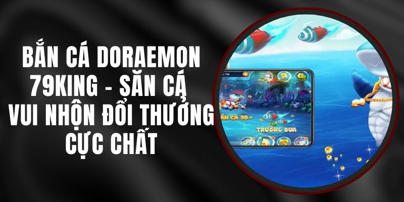 Bắn Cá Doraemon 79king - Săn Cá Vui Nhộn Đổi Thưởng Cực Chất