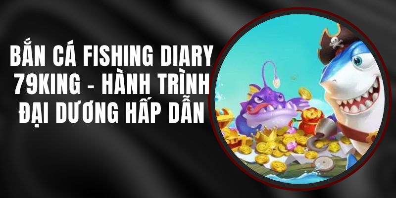 Bắn Cá Fishing Diary 79king - Hành Trình Đại Dương Hấp Dẫn