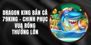 Dragon King Bắn Cá 79king - Chinh Phục Vua Rồng, Thưởng Lớn