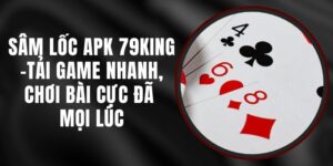 Sâm Lốc APK 79king - Tải Game Nhanh, Chơi Bài Cực Đã Mọi Lúc